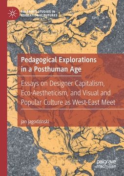 portada Pedagogical Explorations in a Posthuman Age: Essays on Designer Capitalism, Eco-Aestheticism, and Visual and Popular Culture as West-East Meet