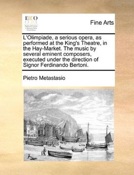 portada l'olimpiade, a serious opera, as performed at the king's theatre, in the hay-market. the music by several eminent composers, executed under the direct (en Inglés)