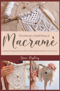 portada The Unknown, Untold History of Macramé: Exploring the Meaning and Purpose of Macramé While Getting the Best Ideas For Your Home Decor (in English)