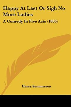 portada happy at last or sigh no more ladies: a comedy in five acts (1805) (en Inglés)