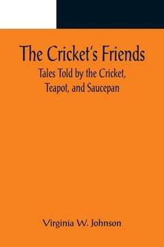 portada The Cricket's Friends; Tales Told by the Cricket, Teapot, and Saucepan (en Inglés)