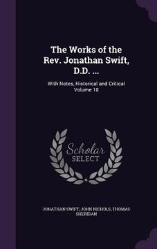 portada The Works of the Rev. Jonathan Swift, D.D. ...: With Notes, Historical and Critical Volume 18 (en Inglés)