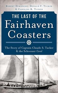 portada The Last of the Fairhaven Coasters: The Story of Captain Claude S. Tucker and the Schooner Coral (en Inglés)