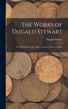 portada The Works of Dugald Stewart: The Philosophy of the Active and Moral Powers of Man (en Inglés)