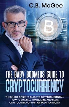 portada The Baby Boomers Guide to Cryptocurrency: The Senior Citizens Guide to Cryptocurrency..How to Buy, Sell, Trade, Mine and Make Cryptocurrency Part of Y (en Inglés)