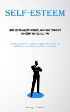 portada Self-Esteem: Learn How To Conquer Your Fears, Boost Your Confidence, And Accept Who You Really Are (A Self-Confidence Book For Adul (in English)