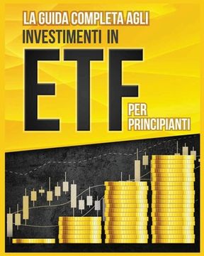 portada La Guida Completa agli Investimenti in ETF PER PRINCIPIANTI: Come Investire in Maniera Intelligente in ETF, Ottenere Enormi Profitti e Diventare in Fr (en Italiano)