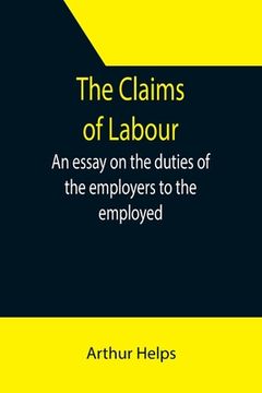 portada The Claims of Labour; An essay on the duties of the employers to the employed (en Inglés)