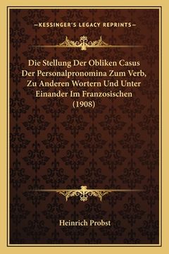 portada Die Stellung Der Obliken Casus Der Personalpronomina Zum Verb, Zu Anderen Wortern Und Unter Einander Im Franzosischen (1908) (en Alemán)