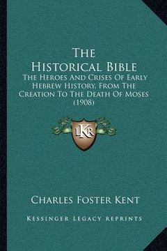portada the historical bible: the heroes and crises of early hebrew history, from the creation to the death of moses (1908) (en Inglés)