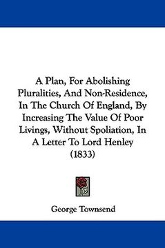 portada a   plan, for abolishing pluralities, and non-residence, in the church of england, by increasing the value of poor livings, without spoliation, in a l