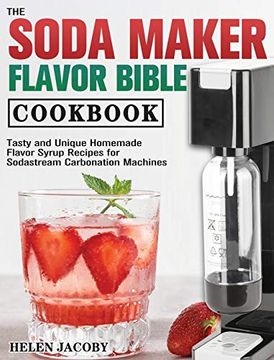 portada The Soda Maker Flavor Bible Cookbook: Tasty and Unique Homemade Flavor Syrup Recipes for Sodastream Carbonation Machines (in English)