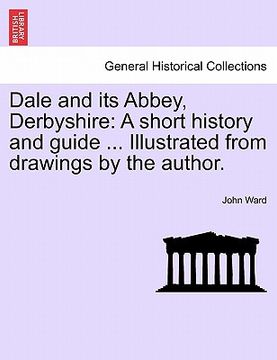portada dale and its abbey, derbyshire: a short history and guide ... illustrated from drawings by the author. (en Inglés)