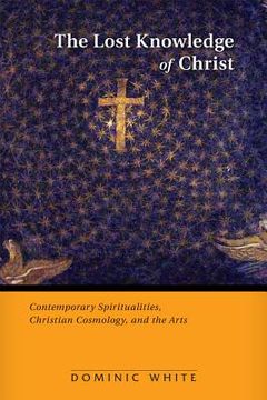 portada The Lost Knowledge of Christ: Contemporary Spiritualities, Christian Cosmology, and the Arts (in English)