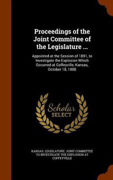 portada Proceedings of the Joint Committee of the Legislature ...: Appointed at the Session of 1891, to Investigate the Explosion Which Occurred at Coffeyvill (en Inglés)