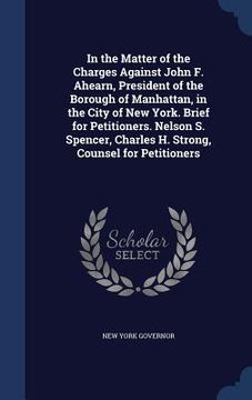 portada In the Matter of the Charges Against John F. Ahearn, President of the Borough of Manhattan, in the City of New York. Brief for Petitioners. Nelson S. (en Inglés)