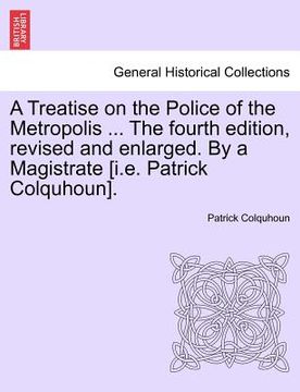 portada a treatise on the police of the metropolis ... the fourth edition, revised and enlarged. by a magistrate [i.e. patrick colquhoun]. (in English)