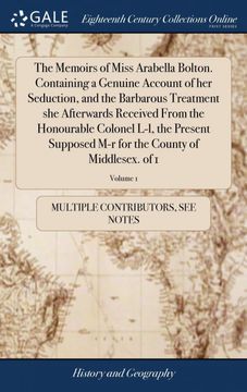 portada The Memoirs of Miss Arabella Bolton. Containing a Genuine Account of her Seduction, and the Barbarous Treatment she Afterwards Received From the. For the County of Middlesex. Of 1; Volume 1 