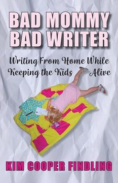 portada Bad Mommy Bad Writer: Writing From Home While Keeping the Kids Alive