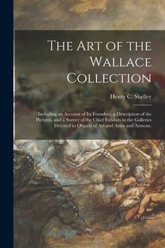 portada The Art of the Wallace Collection: Including an Account of Its Founders, a Description of the Pictures, and a Survey of the Chief Exhibits in the Gall (en Inglés)