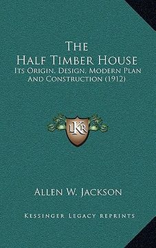 portada the half timber house: its origin, design, modern plan and construction (1912) (en Inglés)