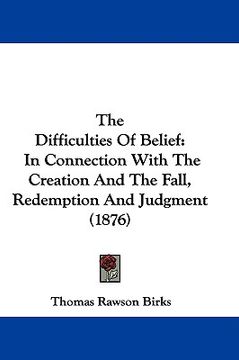 portada the difficulties of belief: in connection with the creation and the fall, redemption and judgment (1876) (en Inglés)