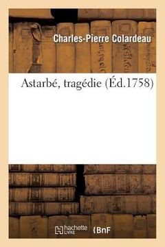 portada Astarbé, Tragédie. Représentée Pour La Première Fois: Par Les Comédiens François Ordinaires Du Roi, Le 27 Février 1758 (en Francés)