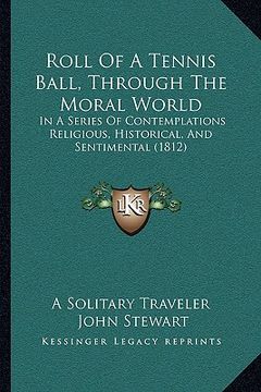 portada roll of a tennis ball, through the moral world: in a series of contemplations religious, historical, and sentimental (1812) (en Inglés)