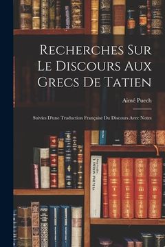 portada Recherches Sur Le Discours Aux Grecs De Tatien: Suivies D'une Traduction Française Du Discours Avec Notes (en Francés)