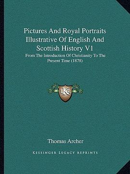 portada pictures and royal portraits illustrative of english and scottish history v1: from the introduction of christianity to the present time (1878) (en Inglés)