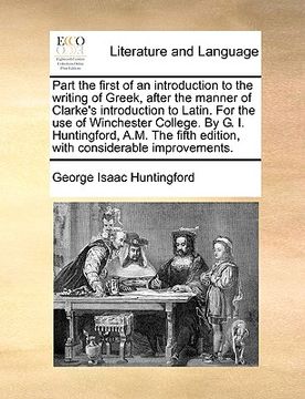 portada part the first of an introduction to the writing of greek, after the manner of clarke's introduction to latin. for the use of winchester college. by g (en Inglés)
