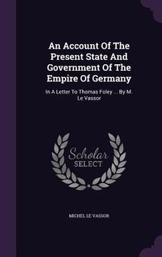 portada An Account Of The Present State And Government Of The Empire Of Germany: In A Letter To Thomas Foley ... By M. Le Vassor (en Inglés)