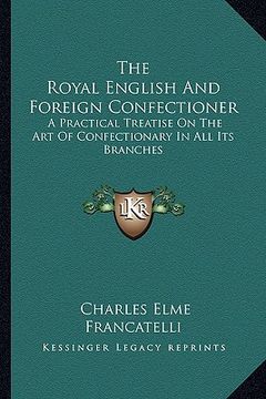 portada the royal english and foreign confectioner: a practical treatise on the art of confectionary in all its branches (en Inglés)
