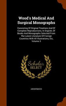 portada Wood's Medical And Surgical Monographs: Consisting Of Original Treatises And Of Complete Reproductions, In English, Of Books And Monographs Selected F