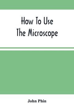 portada How To Use The Microscope; Being Practical Hints On The Selection And Use Of That Instrument, Intended For Beginners (in English)