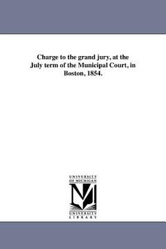 portada charge to the grand jury, at the july term of the municipal court, in boston, 1854. (en Inglés)