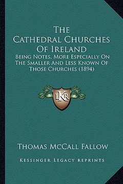 portada the cathedral churches of ireland: being notes, more especially on the smaller and less known of those churches (1894) (en Inglés)