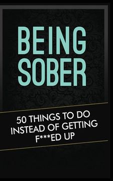 portada Being Sober: 50 Things to Do Instead of Getting F***ed Up Being Sober 