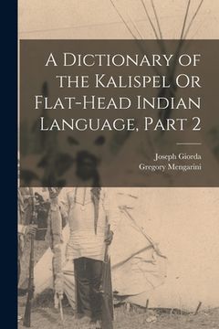 portada A Dictionary of the Kalispel Or Flat-Head Indian Language, Part 2 (en Inglés)