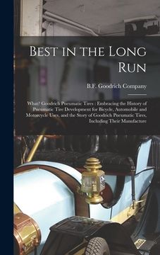 portada Best in the Long Run: What? Goodrich Pneumatic Tires: Embracing the History of Pneumatic Tire Development for Bicycle, Automobile and Motorc (en Inglés)