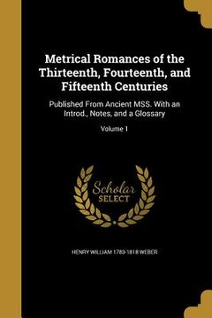 portada Metrical Romances of the Thirteenth, Fourteenth, and Fifteenth Centuries: Published From Ancient MSS. With an Introd., Notes, and a Glossary; Volume 1