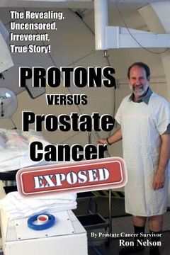 portada PROTONS versus Prostate Cancer: EXPOSED: Learn what proton beam therapy for prostate cancer is really like from the patient's point of view in complet (en Inglés)