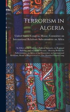 portada Terrorism in Algeria: Its Effect on the Country's Political Scenario, on Regional Stability, and on Global Security: Hearing Before the Subc (en Inglés)