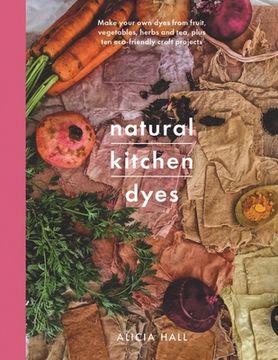 portada Natural Kitchen Dyes: Make Your own Dyes From Fruit, Vegetables, Herbs and Tea, Plus 12 Eco-Friendly Craft Projects (Crafts) (in English)