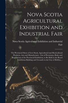 portada Nova Scotia Agricultural Exhibition and Industrial Fair [microform]: the Provincial Show of Live Stock, Agricultural and Horticultural Products, Arts (en Inglés)