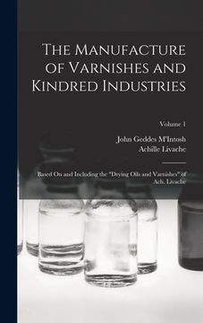 portada The Manufacture of Varnishes and Kindred Industries: Based On and Including the "Drying Oils and Varnishes" of Ach. Livache; Volume 1 (en Inglés)