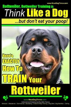 portada Rottweiler, Rottweiler Training a: Think Like a Dog, but Don'T eat Yuor Poop! Here'S Exactly how to Train Your Rottweiler: 2 (en Inglés)