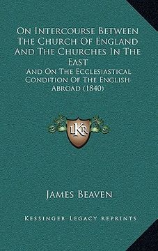 on intercourse between the church of england and the churches in the east: and on the ecclesiastical condition of the english abroad (1840) (en Inglés)