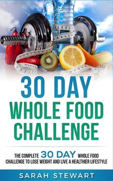 portada 30 Day Whole Food Challenge: The Complete 30 Day Whole Food Challenge to Lose Weight and Live a Healthier Lifestyle (en Inglés)