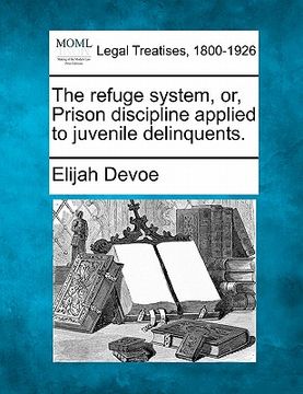 portada the refuge system, or, prison discipline applied to juvenile delinquents. (en Inglés)